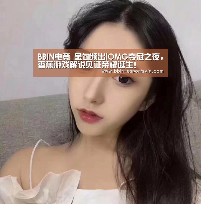 BBIN电竞_金句频出|OMG夺冠之夜,香蕉游戏解说见证荣耀诞生!(图1) BBIN篮球