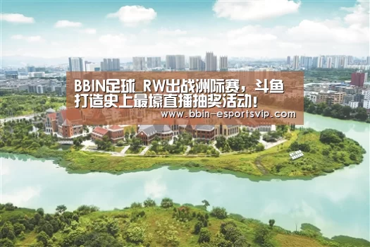 BBIN足球_RW出战洲际赛,斗鱼打造史上最壕直播抽奖活动!(图3) BBIN足球