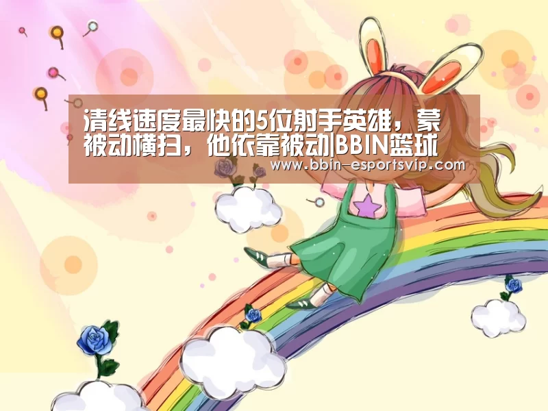 清线速度最快的5位射手英雄,蒙犽被动横扫,他依靠被动|BBIN篮球(图4) BBIN篮球