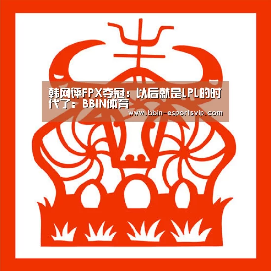 韩网评FPX夺冠:以后就是LPL的时代了:BBIN体育(图3) BBIN体育